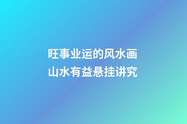 旺事业运的风水画 山水有益悬挂讲究